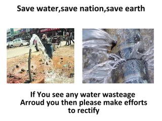 Save water,save nation,save earth




   If You see any water wasteage
Arroud you then please make efforts
               to rectify
 