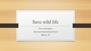 Save wild life
From vishwapreet
Sarvottam International school
Roll no. 29
 