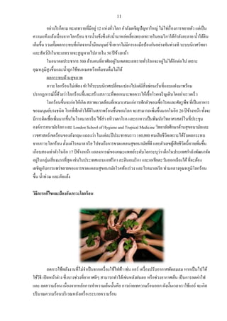 11
อย่างไรก็ตาม ทะเลทรายที่มีอยู่ 12 แห่งทั่วโลก กาลังเผชิญปัญหาใหญ่ ไม่ใช่เรื่องการขยายตัว แต่เป็น
ความแห้งแล้งเนื่องจากโลกร้อน ธารน้าแข็งซึ่งส่งน้ามาหล่อเลี้ยงทะเลทรายในอเมริกาใต้กาลังละลาย น้าใต้ดิน
เค็มขึ้น รวมทั้งผลกระทบที่เกิดจากน้ามือมนุษย์ซึ่งหากไม่มีการลงมือป้องกันอย่างทันท่วงที ระบบนิเวศวิทยา
และสัตว์ป่าในทะเลทรายจะสูญหายไปภายใน 50 ปีข้างหน้า
ในอนาคตประชากร 500 ล้านคนที่อาศัยอยู่ในเขตทะเลทรายทั่วโลกจะอยู่ไม่ได้อีกต่อไป เพราะ
อุณหภูมิสูงขึ้นและน้าถูกใช้จนหมดหรือเค็มจนดื่มไม่ได้
ผลกระทบด้านสุขภาพ
ภาวะโลกร้อนไม่เพียง ทาให้ระบบนิเวศเปลี่ยนแปลงไปแต่มีสิ่งซ่อนเร้นที่แอบแฝงมาพร้อม
ปรากฏการณ์นี้ด้วยว่าโลกร้อนขึ้นจะสร้างสภาวะที่พอเหมาะพอควรให้เชื้อโรคเจริญเติบโตอย่างรวดเร็ว
โลกร้อนขึ้นจะก่อให้เกิด สภาพแวดล้อมที่เหมาะสมแก่การฟักตัวของเชื้อโรคและศัตรูพืช ที่เป็นอาหาร
ของมนุษย์บางชนิด โรคที่ฟักตัวได้ดีในสภาพร้อนชื้นของโลก จะสามารถเพิ่มขึ้นมากในอีก 20 ปีข้างหน้า ทั้งจะ
มีการติดเชื้อเพิ่มมากขึ้นในโรคมาลาเรีย ไข้ส่า อหิวาตกโรค และอาหารเป็นพิษนักวิทยาศาสตร์ในที่ประชุม
องค์การอนามัยโลก และ London School of Hygiene and Tropical Medicine วิทยาลัยศึกษาด้านสุขอนามัยและ
เวชศาสตร์เขตร้อนของอังกฤษ แถลงว่า ในแต่ละปีประชาชนราว 160,000 คนเสียชีวิตเพราะได้รับผลกระทบ
จากภาวะโลกร้อน ตั้งแต่โรคมาลาเรีย ไปจนถึงการขาดแคลนสุขอนามัยที่ดี และตัวเลขผู้เสียชีวิตนี้อาจเพิ่มขึ้น
เกือบสองเท่าตัวในอีก 17 ปีข้างหน้า แถลงการณ์ของคณะแพทย์ระดับโลกระบุว่า เด็กในประเทศกาลังพัฒนาจัด
อยู่ในกลุ่มเสี่ยงมากที่สุด เช่นในประเทศแถบแอฟริกา ละตินอเมริกา และเอเชียตะวันออกเฉียงใต้ที่จะต้อง
เผชิญกับการแพร่ขยายของการขาดแคลนสุขอนามัยโรคท้องร่วง และโรคมาเลเรีย ท่ามกลางอุณหภูมิโลกร้อน
ขึ้น น้าท่วม และภัยแล้ง
วิธีการแก้ไขและป้องกันภาวะโลกร้อน
ลดการใช้พลังงานที่ไม่จาเป็นจากเครื่องใช้ไฟฟ้า เช่น แอร์ เครื่องปรับอากาศพัดลมลม หากเป็นไปได้
ใช้วิธี เปิดหน้าต่าง ซึ่งบางช่วงที่อากาศดีๆ สามารถทาได้เช่นหลังฝนตก หรือช่วงอากาศเย็น เป็นการลดค่าไฟ
และ ลดความร้อน เนื่องจากหลักการทาความเย็นนั้นคือ การถ่ายเทความร้อนออก ดังนั้นเวลาเราใช้แอร์ จะเกิด
ปริมาณความร้อนบริเวณหลังเครื่องระบายความร้อน
 