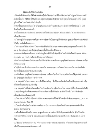 13
วิธีประหยัดไฟฟ้าในครัวเรือน
1. ปิดสวิตช์ไฟ และเครื่องใช้ไฟฟ้าทุกชนิดเมื่อเลิกใช้งาน สร้างให้เป็นนิสัยในการดับไฟทุกครั้งที่ออกจากห้อง
2. เลือกซื้อเครื่องใช้ไฟฟ้าที่ได้มาตรฐาน ดูฉลากแสดงประสิทธิภาพ ให้แน่ใจทุกครั้งก่อนตัดสินใจซื้อ หากมี
อุปกรณ์ไฟฟ้าเบอร์ 5 ต้องเลือกใช้เบอร์ 5
3. ปิดเครื่องปรับอากาศทุกครั้งที่จะไม่อยู่ในห้องเกิน 1 ชั่วโมงสาหรับเครื่องปรับอากาศทั่วไป และ 30 นาที
สาหรับเครื่องปรับอากาศเบอร์ 5
4. หมั่นทาความสะอาดแผ่นกรองอากาศของเครื่องปรับอากาศบ่อยๆ เพื่อลดการเปลืองไฟในการทางานของ
เครื่องปรับอากาศ
5. ตั้งอุณหภูมิเครื่องปรับอากาศที่ 25 องศาเซลเซียส ซึ่งเป็นอุณหภูมิที่กาลังสบาย อุณหภูมิที่เพิ่มขึ้น 1 องศา ต้อง
ใช้พลังงานเพิ่มขึ้นร้อยละ 5-10
6. ไม่ควรปล่อยให้มีความเย็นรั่วไหลจากห้องที่ติดตั้งเครื่องปรับอากาศ ตรวจสอบและอุดรอยรั่วตามผนัง ฝ้า
เพดาน ประตูช่องแสง และปิดประตูห้องทุกครั้งที่เปิดเครื่องปรับอากาศ
7. ลดและหลีกเลี่ยงการเก็บเอกสาร หรือวัสดุอื่นใดที่ไม่จาเป็นต้องใช้งานในห้องที่มีเครื่องปรับอากาศ เพื่อลด
การสูญเสีย และใช้พลังงานในการปรับอากาศภายในอาคาร
8. ติดตั้งฉนวนกันความร้อนโดยรอบห้องที่มีการปรับอากาศเพื่อลดการสูญเสียพลังงานจากการถ่ายเทความร้อน
เข้าภายในอาคาร
9. ใช้มูลี่กันสาดป้องกันแสงแดดส่องกระทบตัวอาคาร และบุฉนวนกันความร้อนตามหลังคาและฝาผนังเพื่อ
ไม่ให้เครื่องปรับอากาศทางานหนักเกินไป
10. หลีกเลี่ยงการสูญเสียพลังงานจากการถ่ายเทความร้อนเข้าสู่ห้องปรับอากาศ ติดตั้งและใช้อุปกรณ์ควบคุมการ
เปิด-ปิดประตูในห้องที่มีเครื่องปรับอากาศ
11. ควรปลูกต้นไม้รอบๆ อาคาร เพราะต้นไม้ขนาดใหญ่ 1 ต้นให้ความเย็นเท่ากับเครื่องปรับอากาศ 1 ตัน หรือ
ให้ความเย็นประมาณ 12,000 บีทียู
12. ควรปลูกต้นไม้เพื่อช่วยบังแดดข้างบ้านหรือเหนือหลังคา เพื่อเครื่องปรับอากาศจะไม่ต้องทางานหนักเกินไป
13. ปลูกพืชคลุมดิน เพื่อช่วยลดความร้อนและเพิ่มความชื้นให้กับดิน จะทาให้บ้านเย็น ไม่จาเป็นต้องเปิด
เครื่องปรับอากาศเย็นจนเกินไป
14. ในสานักงาน ให้ปิดไฟ ปิดเครื่องปรับอากาศ และอุปกรณ์ ไฟฟ้าที่ไม่จาเป็น ในช่วงเวลา 12.00-13.00 น. จะ
สามารถประหยัดค่าไฟฟ้าได้
15. ไม่จาเป็นต้องเปิดเครื่องปรับอากาศก่อนเวลาเริ่มงาน และควรปิดเครื่องปรับอากาศก่อนเวลาเลิกใช้งาน
เล็กน้อย เพื่อประหยัดไฟ
16. เลือกซื้อพัดลมที่มีเครื่องหมายมาตรฐานรับรอง เพราะพัดลมที่ไม่ได้คุณภาพ มักเสียง่าย ทาให้สิ้นเปลือง
17. หากอากาศไม่ร้อนเกินไป ควรเปิดพัดลมแทนเครื่องปรับอากาศ จะช่วยประหยัดไฟ ประหยัดเงินได้มาก
ทีเดียว
18. ใช้หลอดไฟประหยัดพลังงาน ใช้หลอดผอมจอมประหยัดแทนหลอดอ้วน ใช้หลอดตะเกียบแทนหลอดไส้
หรือใช้หลอดคอมแพคท์ฟลูออเรสเซนต์
 