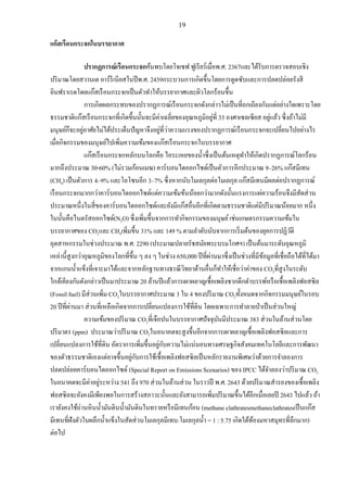19
แก๊สเรือนกระจกในบรรยากาศ
ปรากฏการณ์เรือนกระจกค้นพบโดยโจเซฟ ฟูเรียร์เมื่อพ.ศ. 2367และได้รับการตรวจสอบเชิง
ปริมาณโดยสวานเต อาร์รีเนียสในปีพ.ศ. 2439กระบวนการเกิดขึ้นโดยการดูดซับและการปลดปล่อยรังสี
อินฟราเรดโดยแก๊สเรือนกระจกเป็นตัวทาให้บรรยากาศและผิวโลกร้อนขึ้น
การเกิดผลกระทบของปรากฏการณ์เรือนกระจกดังกล่าวไม่เป็นที่ถกเถียงกันแต่อย่างใดเพราะโดย
ธรรมชาติแก๊สเรือนกระจกที่เกิดขึ้นนั้นจะมีค่าเฉลี่ยของอุณหภูมิอยู่ที่ 33 องศาเซลเซียส อยู่แล้ว ซึ่งถ้าไม่มี
มนุษย์ก็จะอยู่อาศัยไม่ได้ประเด็นปัญหาจึงอยู่ที่ว่าความแรงของปรากฏการณ์เรือนกระจกจะเปลี่ยนไปอย่างไร
เมื่อกิจกรรมของมนุษย์ไปเพิ่มความเข้มของแก๊สเรือนกระจกในบรรยากาศ
แก๊สเรือนกระจกหลักบนโลกคือ ไอระเหยของน้าซึ่งเป็นต้นเหตุทาให้เกิดปรากฏการณ์โลกร้อน
มากถึงประมาณ 30-60% (ไม่รวมก้อนเมฆ) คาร์บอนไดออกไซด์เป็นตัวการอีกประมาณ 9–26% แก๊สมีเทน
(CH4) เป็นตัวการ 4–9% และโอโซนอีก 3–7% ซึ่งหากนับโมเลกุลต่อโมเลกุล แก๊สมีเทนมีผลต่อปรากฏการณ์
เรือนกระจกมากกว่าคาร์บอนไดออกไซด์แต่ความเข้มข้นน้อยกว่ามากดังนั้นแรงการแผ่ความร้อนจึงมีสัดส่วน
ประมาณหนึ่งในสี่ของคาร์บอนไดออกไซด์และยังมีแก๊สอื่นอีกที่เกิดตามธรรมชาติแต่มีปริมาณน้อยมาก หนึ่ง
ในนั้นคือไนตรัสออกไซด์(N2O) ซึ่งเพิ่มขึ้นจากการทากิจกรรมของมนุษย์เช่นเกษตรกรรมความเข้มใน
บรรยากาศของ CO2และ CH4เพิ่มขึ้น 31% และ 149 % ตามลาดับนับจากการเริ่มต้นของยุคการปฏิวัติ
อุตสาหกรรมในช่วงประมาณ พ.ศ. 2290 (ประมาณปลายรัชสมัยพระบรมโกศฯ) เป็นต้นมาระดับอุณหภูมิ
เหล่านี้สูงกว่าอุณหภูมิของโลกที่ขึ้น ๆ ลง ๆ ในช่วง 650,000 ปีที่ผ่านมาซึ่งเป็นช่วงที่มีข้อมูลที่เชื่อถือได้ที่ได้มา
จากแกนน้าแข็งที่เจาะมาได้และจากหลักฐานทางธรณีวิทยาด้านอื่นก็ทาให้เชื่อว่าค่าของ CO2ที่สูงในระดับ
ใกล้เคียงกันดังกล่าวเป็นมาประมาณ 20 ล้านปีแล้วการเผาผลาญเชื้อเพลิงซากดึกดาบรรพ์หรือเชื้อเพลิงฟอสซิล
(Fossil fuel) มีส่วนเพิ่ม CO2ในบรรยากาศประมาณ 3 ใน 4 ของปริมาณ CO2ทั้งหมดจากกิจกรรมมนุษย์ในรอบ
20 ปีที่ผ่านมา ส่วนที่เหลือเกิดจากการเปลี่ยนแปลงการใช้ที่ดิน โดยเฉพาะการทาลายป่าเป็นส่วนใหญ่
ความเข้มของปริมาณ CO2ที่เจือปนในบรรยากาศปัจจุบันมีประมาณ 383 ส่วนในล้านส่วนโดย
ปริมาตร (ppm) ประมาณว่าปริมาณ CO2ในอนาคตจะสูงขึ้นอีกจากการเผาผลาญเชื้อเพลิงฟอสซิลและการ
เปลี่ยนแปลงการใช้ที่ดิน อัตราการเพิ่มขึ้นอยู่กับความไม่แน่นอนทางเศรษฐกิจสังคมเทคโนโลยีและการพัฒนา
ของตัวธรรมชาติเองแต่อาจขึ้นอยู่กับการใช้เชื้อเพลิงฟอสซิลเป็นหลักรายงานพิเศษว่าด้วยการจาลองการ
ปลดปล่อยคาร์บอนไดออกไซด์ (Special Report on Emissions Scenarios) ของ IPCC ได้จาลองว่าปริมาณ CO2
ในอนาคตจะมีค่าอยู่ระหว่าง 541 ถึง 970 ส่วนในล้านส่วน ในราวปี พ.ศ. 2643 ด้วยปริมาณสารองของเชื้อเพลิง
ฟอสซิลจะยังคงมีเพียงพอในการสร้างสภาวะนั้นและยังสามารถเพิ่มปริมาณขึ้นได้อีกเมื่อเลยปี 2643 ไปแล้ว ถ้า
เรายังคงใช้ถ่านหินน้ามันดินน้ามันดินในทรายหรือมีเทนก้อน (methane clathratesmethaneclathratesเป็นแก๊ส
มีเทนที่ฝังตัวในผลึกน้าแข็งในสัดส่วนโมเลกุลมีเทน:โมเลกุลน้า = 1 : 5.75 เกิดใต้ท้องมหาสมุทรที่ลึกมาก)
ต่อไป
 
