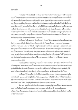 20
การป้องกัน
ผลกระทบจากตัวกระทาที่สร้างแรงในบรรยากาศมีความซับซ้อนตามกระบวนการป้อนกลับหลาย
แบบหนึ่งในผลการป้อนกลับที่เด่นชัดหลายแบบดังกล่าวสัมพันธ์กับการระเหยของน้ากรณีความร้อนที่เพิ่มขึ้น
เนื่องจากการเพิ่มขึ้นของแก๊สเรือนกระจกที่มีอายุยืนยาว เช่น CO2ทาให้น้าระเหยปะปนในบรรยากาศมากขึ้น
และเมื่อไอน้าเองก็เป็นแก๊สเรือนกระจกชนิดหนึ่งด้วยจึงทาให้บรรยากาศมีความร้อนเพิ่มขึ้นไปอีกซึ่งเป็นการ
ป้อนกลับไปทาให้น้าระเหยเพิ่มขึ้นอีก เป็นรอบ ๆเรื่อยไปดังนี้จนกระทั่งระดับไอน้าบรรลุความเข้มถึงจุดสมดุล
ขั้นใหม่ซึ่งมีผลต่อปรากฏการณ์เรือนกระจกมากกว่าลาพัง CO2เพียงอย่างเดียว แม้กระบวนการป้อนกลับนี้จะ
เกี่ยวข้องกับการเพิ่มปริมาณความชื้นสัมบูรณ์ในบรรยากาศ แต่ความชื้นสัมพัทธ์จะยังคงอยู่ในระดับเกือบคงที่
และอาจลดลงเล็กน้อยเมื่ออากาศอุ่นขึ้นผลการป้อนกลับนี้จะเปลี่ยนกลับคืนได้แต่เพียงช้า ๆ เนื่องจาก CO2มี
อายุขัยในบรรยากาศ (atmospheric lifetime) ยาวนานมาก
การป้อนกลับเนื่องจากเมฆกาลังอยู่ในระยะดาเนินการวิจัยมองจากทางด้านล่างจะเห็นเมฆกระจาย
รังสีอินฟราเรดลงสู่พื้นล่างซึ่งมีผลเป็นการเพิ่มอุณหภูมิผิวล่าง ในขณะเดียวกัน หากมองทางด้านบนเมฆจะ
สะท้อนแสงอาทิตย์และกระจายรังสีอินฟราเรดสู่ห้วงอวกาศจึงมีผลเป็นการลดอุณหภูมิผลลัพธ์ของผลต่างของ
ปรากฏการณ์นี้จะมากน้อยต่างกันอย่างไรขึ้นอยู่กับรายละเอียด เช่น ประเภทและความสูงของเมฆรายละเอียด
เหล่านี้มีความยากมากในการสร้างแบบจาลองภูมิอากาศเนื่องจากก้อนเมฆมีขนาดเล็ก กระจัดกระจายและมี
ช่องว่างระหว่างก้อนมาก อย่างไรก็ดีการป้อนกลับของเมฆมีผลน้อยกว่าการป้อนกลับของไอน้าในบรรยากาศ
และมีผลชัดเจนในแบบจาลองทุกแบบที่นามาใช้ในรายงานผลการประเมิน IPCC ครั้งที่ 4 (IPCC Fourth
Assessment Report (32)
กระบวนการป้อนกลับที่สาคัญอีกแบบหนึ่งคือการป้อนกลับของอัตราส่วนรังสีสะท้อนจากน้าแข็ง
เมื่ออุณหภูมิของโลกเพิ่ม น้าแข็งแถบขั้วโลกจะมีอัตราการละลายเพิ่มในขณะที่น้าแข็งละลายผิวดินและผิวน้าจะ
ถูกเปิดให้เห็นทั้งผิวดินและผิวน้ามีอัตราส่วนการสะท้อนรังสีน้อยกว่าน้าแข็งจึงดูดซับรังสีดวงอาทิตย์ไว้ได้
มากกว่าจึงทาให้อุณหภูมิสูงขึ้นป้อนกลับให้น้าแข็งละลายมากขึ้นและวงจรนี้เกิดต่อเนื่องไปอีกเรื่อย ๆ
การป้อนกลับที่ชัดเจนอีกชนิดหนึ่งได้แก่การปลดปล่อย CO2และ CH4จากการละลายของชั้นดิน
เยือกแข็งคงตัว (permafrost) เช่นพรุพีทเยือกแข็ง (frozen peat bogs) ในไซบีเรียที่เป็นกลไกที่เพิ่มการอุ่นขึ้นของ
บรรยากาศการปลดปล่อยอย่างมหาศาลของแก๊สมีเทนจาก “มีเทนก้อน” สามารถทาให้อัตราการอุ่นเป็นไปได้
รวดเร็วขึ้น ซึ่งเป็นไปตาม “สมมุติฐานปืนคลาทเรท” (clathrate gun hypothesis)
ขีดความสามารถในการเก็บกักคาร์บอนลดต่าลงเมื่ออุณหภูมิสูงขึ้นทั้งนี้เนื่องมาจากการลดลงของ
ธาตุอาหารในชั้นเมโสเพลาจิก (mesopelagic zone) ประมาณความลึกที่ 100 ถึง 200 เมตร ที่ทาให้การ
เจริญเติบโตของไดอะตอมลดลงเนื่องจากการเข้าแทนที่ของไฟโตแพลงตอนที่เล็กกว่าและเก็บกักคาร์บอนใน
เชิงชีววิทยาได้น้อยกว่า
 