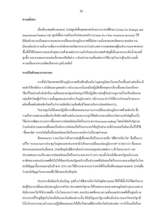 26
ความมั่นคง
เมื่อเดือนพฤศจิกายนพ.ศ. 2550ศูนย์เพื่อยุทธศาสตร์และนานาชาติศึกษา (Center for Strategic and
International Studies) และ ศูนย์เพื่อความมั่นคงใหม่ของอเมริกา (Center for a New American Security) ได้
ตีพิมพ์รายงานเน้นผลกระทบของการเปลี่ยนแปลงภูมิอากาศที่มีต่อความมั่นคงของชาติผลกระทบต่อความ
มั่นคงดังกล่าวรวมถึงการเพิ่มการแข่งขันทางทรัพยากรระหว่างประเทศ การอพยพของผู้คนจานวนมหาศาลจาก
พื้นที่ที่ได้รับผลกระทบหนักสุดความท้าทายต่อการรวมตัวกันของประเทศสาคัญที่เนื่องมาจากระดับน้าทะเลที่
สูงขึ้น และจากผลกระทบต่อเนื่องของปัจจัยต่าง ๆ ดังกล่าวความเสี่ยงต่อการใช้อาวุธในการสู้รบกันรวมทั้ง
ความเสี่ยงจากความขัดแย้งทางอาวุธนิวเคลียร์
การปรับตัวและการบรรเทา
การที่นักวิทยาศาสตร์ด้านภูมิอากาศเห็นพ้องต้องกันว่าอุณหภูมิของโลกจะร้อนขึ้นอย่างต่อเนื่อง มี
ผลทาให้ชาติต่าง ๆ บริษัทและบุคคลต่าง ๆจานวนมากเริ่มลงมือปฏิบัติเพื่อหยุดการร้อนขึ้นของโลกหรือหา
วิธีแก้ไขอย่างจริงจังนักสิ่งแวดล้อมหลายกลุ่มสนับสนุนให้มีปฏิบัติการต่อสู้กับปรากฏการณ์โลกร้อนมีหลาย
กลุ่มที่ทาโดยผู้บริโภค รวมทั้งชุมชนและองค์การในภูมิภาคต่าง ๆมีการแนะนาว่าให้มีการกาหนดโควตาการ
ผลิตเชื้อเพลิงฟอสซิลโดยอ้างว่าการผลิตมีความสัมพันธ์โดยตรงกับการปลดปล่อย CO2
ในภาคธุรกิจก็มีแผนปฏิบัติการเพื่อตอบสนองภาวะการเปลี่ยนแปลงภูมิอากาศด้วยเช่นกัน ซึ่ง
รวมถึงความพยายามเพิ่มประสิทธิภาพด้านพลังงานและการมุ่งใช้พลังงานทางเลือกนวัตกรรมสาคัญชิ้นหนึ่ง
ได้แก่การพัฒนาระบบการซื้อแลกการปลดปล่อยแก๊สเรือนกระจก (Emissions trading) โดยบริษัทกับรัฐบาล
ร่วมกันทาความตกลงเพื่อลดหรือเลิกการปล่อยแก๊สเรือนกระจกให้อยู่ในจานวนที่กาหนดหรือมิฉะนั้นก็ใช้วิธี
“ซื้อเครดิต” จากบริษัทอื่นที่ปลดปล่อยแก๊สเรือนกระจกต่ากว่าปริมาณกาหนด
ข้อตกลงแรก ๆ ของโลกว่าด้วยการต่อสู้เพื่อลดแก๊สเรือนกระจกคือ “พิธีสารเกียวโต” ซึ่งเป็นการ
แก้ไข “กรอบงานการประชุมใหญ่ของสหประชาชาติว่าด้วยการเปลี่ยนแปลงภูมิอากาศ” (UNFCCC) ซึ่งเจรจา
ต่อรองและตกลงกันเมื่อพ.ศ. 2540ปัจจุบันพิธีสารดังกล่าวครอบคลุมประเทศต่าง ๆ ทั่วโลกมากกว่า 160
ประเทศและรวมปริมาณการปลดปล่อยแก๊สเรือนกระจกมากกว่า 65% ของทั้งโลกมีเพียงสหรัฐอเมริกาและ
คาซัคสถานสองประเทศที่ยังไม่ให้สัตยาบันสหรัฐอเมริกาเป็นประเทศที่ปล่อยแก๊สเรือนกระจกมากที่สุดในโลก
สนธิสัญญานี้จะหมดอายุในปี พ.ศ. 2555 และได้มีการเจรจาระหว่างชาติที่เริ่มเมื่อเดือนพฤษภาคมพ.ศ. 2550เพื่อ
ร่างสนธิสัญญาในอนาคตเพื่อใช้แทนฉบับปัจจุบัน
ประธานาธิบดีจอร์จ ดับเบิลยู. บุชอ้างว่าพิธีสารเกียวโตไม่ยุติธรรมและวิธีที่ใช้นั้นไม่ได้ผลในการ
ต่อสู้กับการเปลี่ยนแปลงของภูมิอากาศโลก ประเทศสหรัฐฯจะได้รับผลกระทบทางเศรษฐกิจอย่างรุนแรงเพราะ
ยังมีการยกเว้นให้ประเทศอื่น ๆในโลกมากกว่า 80% ของประเทศที่ลงนามรวมทั้งหมดประเทศที่เป็นศูนย์รวม
ประชากรที่ใหญ่ที่สุดในโลกคือจีนและอินเดียแต่กระนั้น ก็ยังมีรัฐและรัฐบาลท้องถิ่นจานวนมากในสหรัฐฯที่
ริเริ่มโครงการรณรงค์วางแนวปฏิบัติของตนเองให้เป็นไปตามพิธีสารเกียวโตตัวอย่างเช่น “การริเริ่มแก๊สเรือน
 
