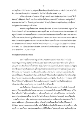 27
กระจกภูมิภาค” ซึ่งเป็นโปรแกรมการหยุดและซื้อเครดิตการปล่อยแก๊สเรือนกระจกระดับรัฐซึ่งประกอบด้วยรัฐ
ต่าง ๆ ในภาคตะวันออกเฉียงเหนือของสหรัฐฯ จัดตั้งเมื่อวันที่20 ธันวาคมพ.ศ. 2548
แม้จีนและอินเดียจะได้รับการยกเว้นในฐานะของประเทศกาลังพัฒนาแต่ทั้งสองประเทศก็ได้ให้
สัตยาบันในพิธีสารเกียวโตแล้ว ขณะนี้จีนอาจปล่อยแก๊สเรือนกระจกรวมต่อปีในปริมาณแซงสหรัฐฯ ไปแล้ว
ตามผลการศึกษาเมื่อเร็ว ๆ นี้นายกรัฐมนตรีเหวินเจียเป่าได้เรียกร้องให้ลดการปลดปล่อยเป็นสองเท่าเพื่อต่อสู้
กับปัญหามลพิษและปรากฏการณ์โลกร้อน
คณะทางานกลุ่มที่ 3 ของ IPCC รับผิดชอบต่อการทารายงานเกี่ยวกับการบรรเทาปรากฏการณ์โลก
ร้อนและวิเคราะห์ค่าใช้จ่ายและผลดีของแนวทางต่าง ๆ เมื่อ พ.ศ. 2550 ในรายงานผลการประเมินของ IPCC ได้
สรุปว่าไม่มีเทคโนโลยีใดเพียงหนึ่งเดียวที่สามารถรับผิดชอบแผนบรรเทาการร้อนขึ้นของบรรยากาศในอนาคต
ได้ทั้งหมดพวกเขาพบว่ามีแนวปฏิบัติที่สาคัญและเทคโนโลยีหลายอย่างในหลาย ๆ อุตสาหกรรมเช่นการส่งจ่าย
พลังงานการขนส่งการอุตสาหกรรมและการเกษตรกรรมที่ควรนามาใช้เพื่อลดการปลดปล่อยแก๊สเรือนกระจก
ในรายงานประเมินว่า “การเทียบเท่าคาร์บอนไดออกไซด์” (Carbon dioxide equivalent: CDE) ในภาวะเสถียร
ระหว่าง 445 และ 710 ส่วนในล้านส่วนในปีพ.ศ. 2573จะทาให้ค่าผลิตภัณฑ์มวลรวม (GDP) ของโลกแปรอยู่
ระหว่างการเพิ่มขึ้น 0.6% และลดลง 3%
การอภิปรายทางสังคมและการเมือง
ช่วงหลายปีที่ผ่านมา การรับรู้และทัศนคติของสาธารณชนในความห่วงใยต่อสาเหตุและ
ความสาคัญของปรากฏการณ์โลกร้อนได้เปลี่ยนแปลงไปมากการค้นพบทางวิทยาศาสตร์ด้านต่าง ๆเกี่ยวกับ
ปรากฏการณ์โลกร้อนที่เพิ่มมากขึ้นทาให้สาธารณชนเริ่มตระหนักและมีการอภิปรายทางการเมืองและเศรษฐกิจ
อย่างกว้างขวาง ประเทศในภูมิภาคต่าง ๆที่ยากจน โดยเฉพาะแถบแอฟริกาดูเหมือนจะมีความเสี่ยงมากในการ
ได้รับผลกระทบจากปรากฏการณ์โลกร้อน ทั้งที่ตนเองปล่อยแก๊สเรือนกระจกออกมาน้อยมากเมื่อเทียบกับ
ประเทศที่พัฒนาแล้วในขณะเดียวกันประเทศกาลังพัฒนาที่ได้รับการยกเว้นการปฏิบัติตามพิธีสารเกียวโตก็ถูก
วิพากษ์วิจารณ์มากจากประเทศสหรัฐและออสเตรเลีย และทาให้สหรัฐฯนามาอ้างเป็นส่วนหนึ่งของเหตุผลที่ยัง
ไม่ยอมให้สัตยาบันในพิธีสารดังกล่าวในโลกตะวันตก แนวคิดที่ว่ามนุษย์มีส่วนสาคัญที่ทาให้ภูมิอากาศ
เปลี่ยนแปลงได้รับการยอมรับอย่างกว้างขวางในยุโรปมากกว่าในสหรัฐ
ประเด็นปัญหาการเปลี่ยนแปลงภูมิอากาศได้จุดประกายให้เกิดการอภิปรายเพื่อชั่งน้าหนักผลดี
จากการจากัดการปลดปล่อยแก๊สเรือนกระจกทางอุตสาหกรรมและแก๊สเรือนกระจกกับค่าใช้จ่ายของการจากัด
ดังกล่าวที่จะเกิดขึ้นได้มีการถกเถียงกันในหลายประเทศเกี่ยวกับประโยชน์ที่จะได้รับกับค่าใช้จ่ายที่จะเกิดขึ้น
จากการรับเอาพลังงานทางเลือกชนิดต่าง ๆ ที่นามาใช้เพื่อลดการปลดปล่อยคาร์บอนองค์การและบริษัท เช่น
"สถาบันวิสาหกิจการแข่งขัน" (Competitive Enterprise Institute) และเอกซ์ซอนโมบิล (ExxonMobil) ได้เน้น
สถานการณ์จาลองการเปลี่ยนแปลงของภูมิอากาศเชิงอนุรักษนิยมในขณะเดียวกันก็เน้นให้เห็นแนวโน้ม
ค่าใช้จ่ายทางเศรษฐกิจของการควบคุมที่เข้มงวดเกินไปในทานองเดียวกันก็มีการเจรจาทางสิ่งแวดล้อมหลายฝ่าย
และผู้มีบทบาทเด่นในสาธารณะหลายคนพากันรณรงค์ให้เห็นถึงแนวโน้มความเสี่ยงจากการเปลี่ยนแปลงของ
 