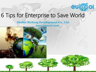 6 Tips for Enterprise to Save World
Zhuhai Richeng Development Co., Ltd.
www.euccoi.com
 
