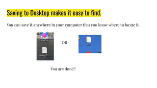 Saving to Desktop makes it easy to ﬁnd.
You can save it anywhere in your computer that you know where to locate it.
OR
You are done!!
 