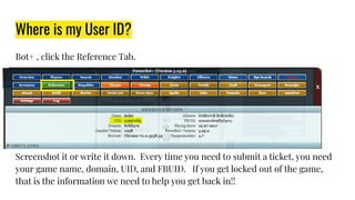 Where is my User ID?
Bot+ , click the Reference Tab.
Screenshot it or write it down. Every time you need to submit a ticket, you need
your game name, domain, UID, and FBUID. If you get locked out of the game,
that is the information we need to help you get back in!!
 