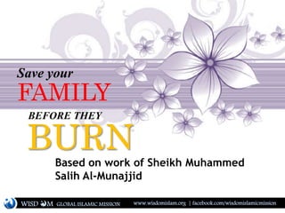 Save your
FAMILY
BEFORE THEY
BURNBased on work of Sheikh Muhammed
Salih Al-Munajjid
WISD M www.wisdomislam.org | facebook.com/wisdomislamicmissionGLOBAL ISLAMIC MISSION
 