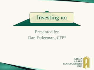 Investing 101



           Presented by:
        Dan Federman, CFP®
CERTIFIED FINANCIAL PLANNER™ professional
             1-800-808-7488 X101
         dfederman@aribaasset.com
 