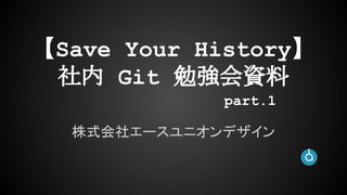 【Save Your History】
社内 Git 勉強会資料
株式会社エースユニオンデザイン
part.1
 