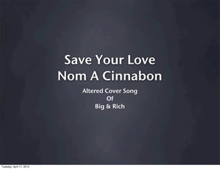 Save Your Love
                          Nom A Cinnabon
                             Altered Cover Song
                                      Of
                                  Big & Rich




Tuesday, April 17, 2012
 