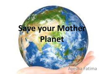 Save your Mother
Planet
Ayesha Fatima
 