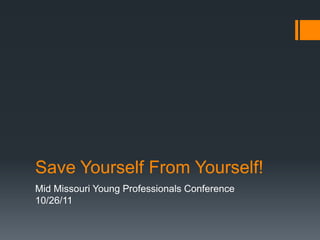 Save Yourself From Yourself!
Mid Missouri Young Professionals Conference
10/26/11
 