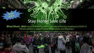 Stay Home Save Life
Mrinal Ghosh, (WHO trained & certified person on Operational Planning Guidelines & COVID-19
Partners platform to support Country Preparedness and Response )
 