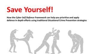 Save Yourself!
How the Cyber Self Defence Framework can help you prioritise and apply
defence in depth efforts using traditional Situational Crime Prevention strategies
 
