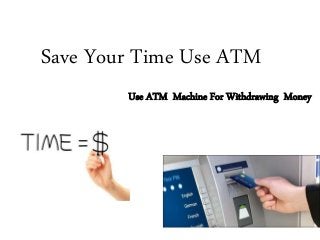 Save Your Time Use ATM
Use ATM Machine For Withdrawing Money
 