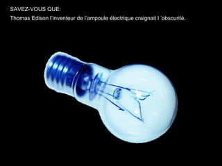 SAVEZ-VOUS QUE:
Thomas Edison l’inventeur de l’ampoule électrique craignait l ’obscurité.
 