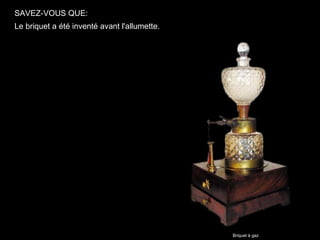 SAVEZ-VOUS QUE:
Le briquet a été inventé avant l'allumette.




                                              Briquet à gaz
 