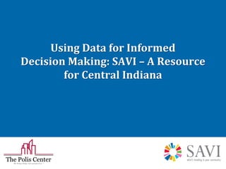 Using Data for Informed
Decision Making: SAVI – A Resource
for Central Indiana

 
