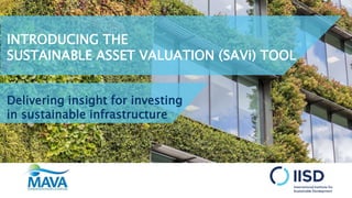 INTRODUCING THE
SUSTAINABLE ASSET VALUATION (SAVi) TOOL
Delivering insight for investing
in sustainable infrastructure
 