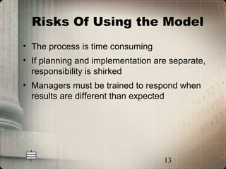 Risks Of Using the Model
• The process is time consuming
• If planning and implementation are separate,
  responsibility is shirked
• Managers must be trained to respond when
  results are different than expected




                                   13
 
