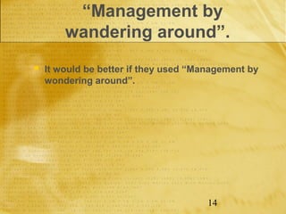 “Management by
        wandering around”.
   It would be better if they used “Management by
    wondering around”.




                                       14
 