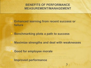 BENEFITS OF PERFORMANCE
          MEASUREMENT/MANAGEMENT



   Enhanced learning from recent success or
    failure

   Benchmarking plots a path to success

   Maximize strengths and deal with weaknesses

   Good for employee morale

   Improved performance
                                     3
 