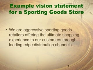Example vision statement
  for a Sporting Goods Store


• We are aggressive sporting goods
  retailers offering the ultimate shopping
  experience to our customers through
  leading edge distribution channels.




                                   7
 