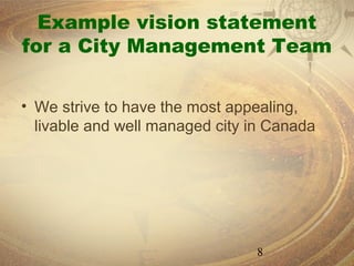 Example vision statement
for a City Management Team

• We strive to have the most appealing,
  livable and well managed city in Canada




                                8
 