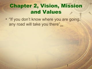 Chapter 2, Vision, Mission
        and Values
• “If you don’t know where you are going,
  any road will take you there”anon




                                 1
 