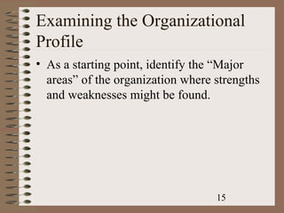 Examining the Organizational
Profile
• As a starting point, identify the “Major
  areas” of the organization where strengths
  and weaknesses might be found.




                                   15
 