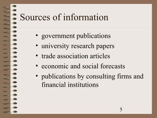 Sources of information
   •   government publications
   •   university research papers
   •   trade association articles
   •   economic and social forecasts
   •   publications by consulting firms and
       financial institutions


                                  5
 
