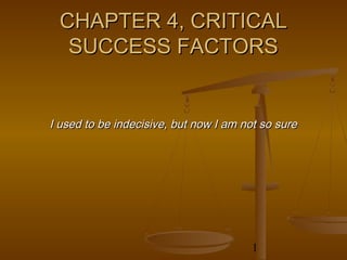 CHAPTER 4, CRITICAL
  SUCCESS FACTORS


I used to be indecisive, but now I am not so sure




                                        1
 