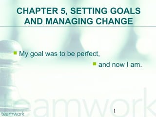 CHAPTER 5, SETTING GOALS
 AND MANAGING CHANGE


   My goal was to be perfect,
                              and now I am.




                                   1
 