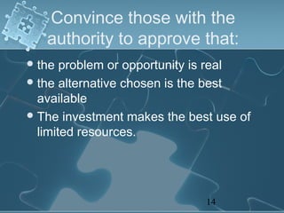 Convince those with the
   authority to approve that:
 the  problem or opportunity is real
 the alternative chosen is the best
  available
 The investment makes the best use of
  limited resources.




                              14
 