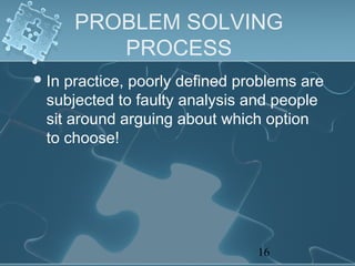 PROBLEM SOLVING
          PROCESS
 In practice, poorly defined problems are
  subjected to faulty analysis and people
  sit around arguing about which option
  to choose!




                                16
 