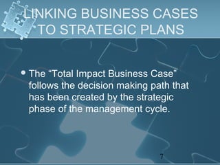 LINKING BUSINESS CASES
  TO STRATEGIC PLANS


 The “Total Impact Business Case”
 follows the decision making path that
 has been created by the strategic
 phase of the management cycle.



                               7
 