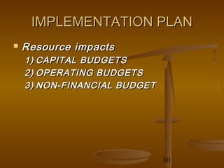 IMPLEMENTATION PLAN
   Resource impacts
    1) CAPITAL BUDGETS
    2) OPERATING BUDGETS
    3) NON-FINANCIAL BUDGET




                              30
 