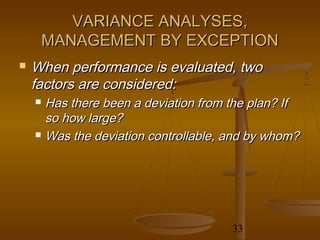 VARIANCE ANALYSES,
     MANAGEMENT BY EXCEPTION
   When performance is evaluated, two
    factors are considered:
     Has there been a deviation from the plan? If
      so how large?
     Was the deviation controllable, and by whom?




                                      33
 