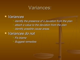 Variances:
   Variances
       identify the presence of a deviation from the plan
       attach a value to the deviation from the plan

       identify possible cause areas.

   Variances do not
       Fix blame
       Suggest remedies




                                             35
 