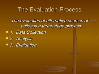 The Evaluation Process
     The evaluation of alternative courses of
         action is a three‑stage process:
   1. Data Collection
   2. Analysis
   3. Evaluation




                                    5
 