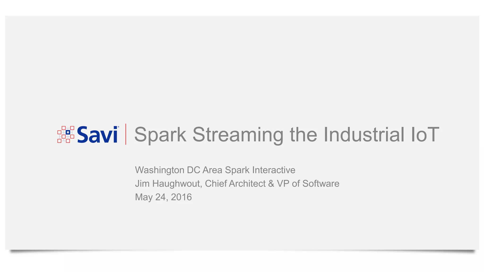 Spark Streaming the Industrial IoT
Washington DC Area Spark Interactive
Jim Haughwout, Chief Architect & VP of Software
May 24, 2016
 