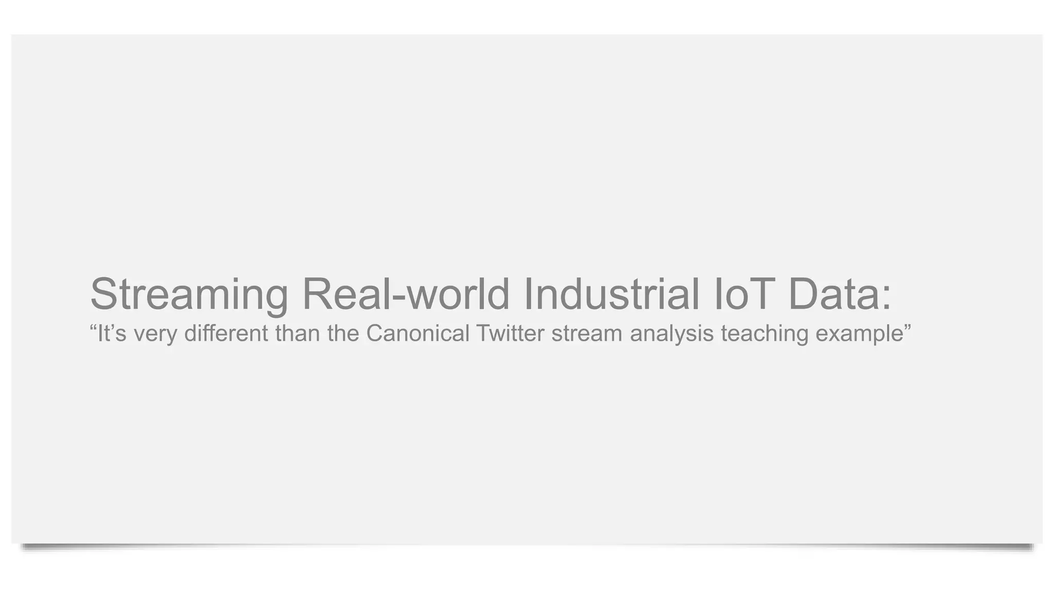 Streaming Real-world Industrial IoT Data:
“It’s very different than the Canonical Twitter stream analysis teaching example”
 