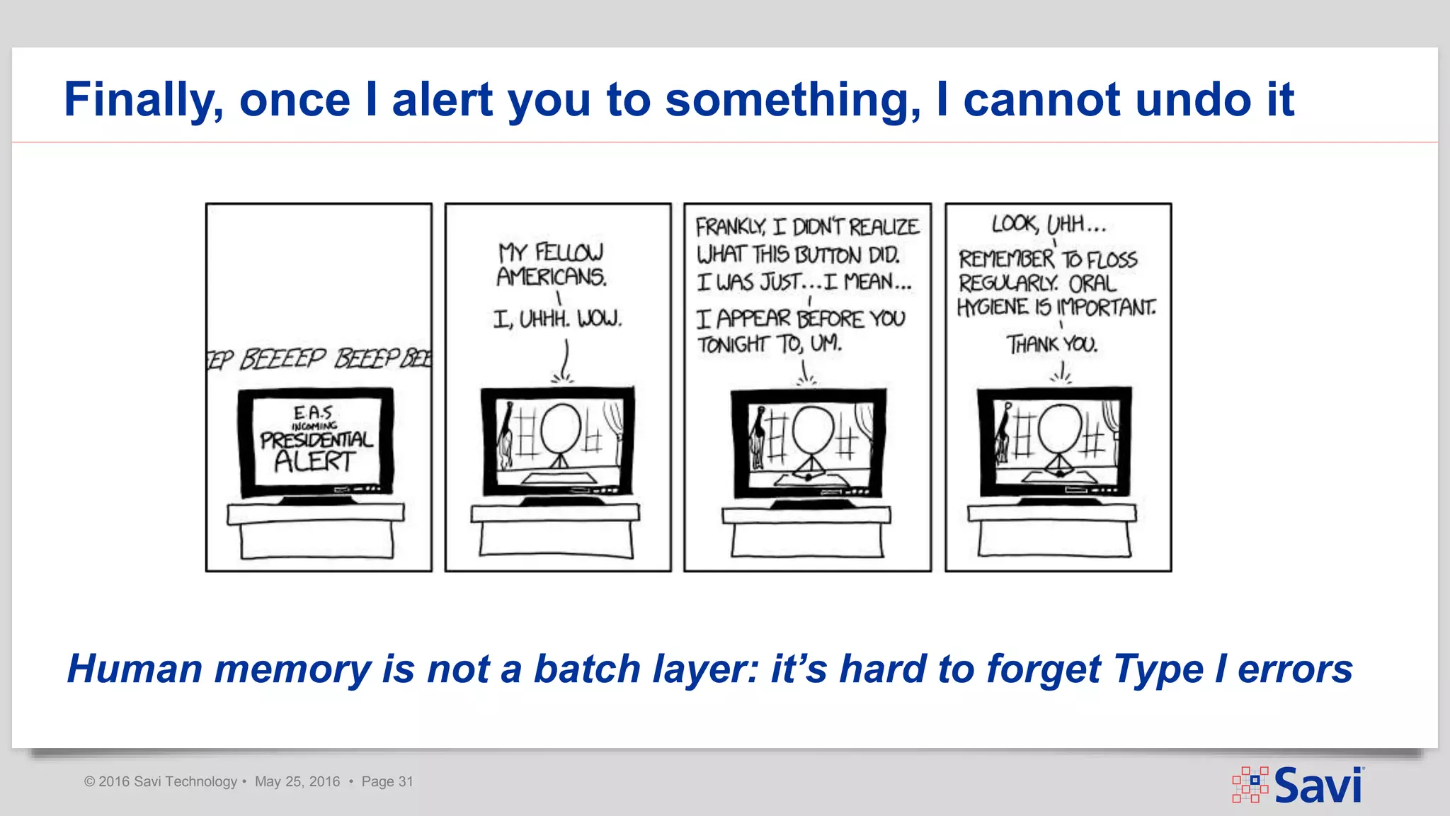 © 2016 Savi Technology • May 25, 2016 • Page 31
Finally, once I alert you to something, I cannot undo it
Human memory is not a batch layer: it’s hard to forget Type I errors
 