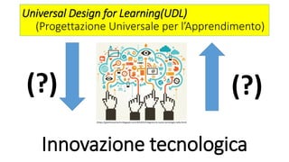Innovazione tecnologica
(?)
Universal Design for Learning(UDL)
(Progettazione Universale per l’Apprendimento)
(?)
(https://gianfrancomarini.blogspot.com/2016/01/integrare-le-nuove-tecnologie-nella.html)
 