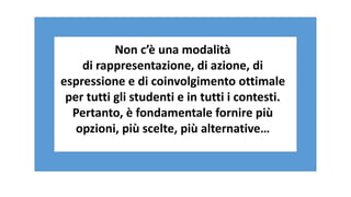 Non c’è una modalità
di rappresentazione, di azione, di
espressione e di coinvolgimento ottimale
per tutti gli studenti e in tutti i contesti.
Pertanto, è fondamentale fornire più
opzioni, più scelte, più alternative…
 