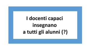I docenti capaci
insegnano
a tutti gli alunni (?)
 