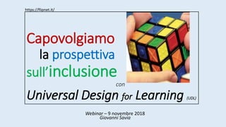 Capovolgiamo
la prospettiva
sull’inclusione
con
Universal Design for Learning (UDL)
Webinar – 9 novembre 2018
https://flipnet.it/
Giovanni Savia
 