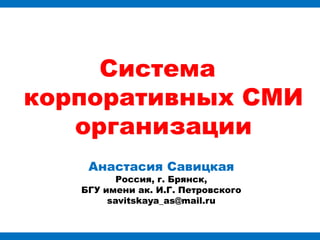 Система
корпоративных СМИ
   организации
    Анастасия Савицкая
          Россия, г. Брянск,
   БГУ имени ак. И.Г. Петровского
        savitskaya_as@mail.ru
 