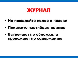 ЖУРНАЛ

• Не пожалейте полос и краски

• Покажите партнѐрам пример

• Встречают по обложке, а
  провожают по содержанию
 